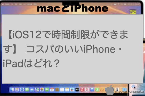 【iOS12で時間制限ができます】 コスパのいいiPhone・iPadはどれ？のイメージ