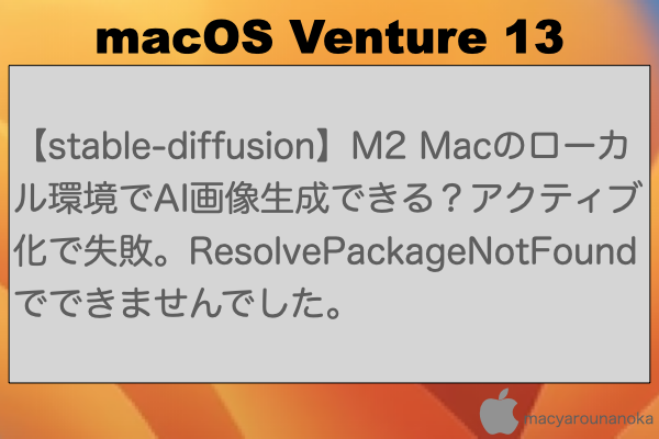 【stable-diffusion】M2 Macのローカル環境でAI画像生成できる？アクティブ化で失敗。ResolvePackageNotFoundでできませんでした。のイメージ