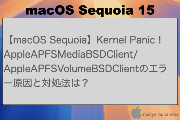 【macOS Sequoia】Kernel Panic！AppleAPFSMediaBSDClient/AppleAPFSVolumeBSDClientのエラー原因と対処法は？のイメージ